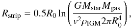 \begin{equation} R_{\rm strip} = 0.5 R_{0} \ln \left (\frac{GM_{\rm star}M_{\rm gas}}{v^2 \rho_{\rm IGM} 2 \pi R_{0}^4} \right), \end{equation}