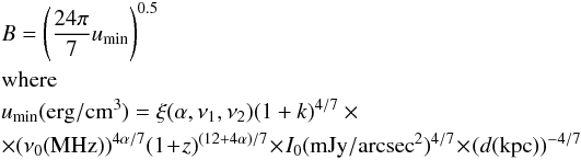 \begin{eqnarray*} &&B = \left (\frac{24\pi}{7} u_{\rm min} \right)^{0.5}\\ && \mbox{where} \\ &&u_{\rm min} {\rm (erg/cm^{3})} = \xi(\alpha, \nu_{1}, \nu_{2}) (1 + k)^{4/7} \times\\ && \times (\nu_{0}({\rm MHz}))^{4\alpha /7} (1 \!+\! z)^{(12 + 4 \alpha)/7}\!\times\! I_{0}({\rm mJy/arcsec}^{2})^{4/7} \!\times \! (d({\rm kpc}))^{-4/7} \end{eqnarray*}