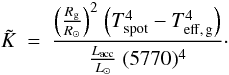 \begin{equation} \tilde{K}~=~{{{\left (\frac {R_{\rm g}} {R_{\odot}} \right )}^2}~ {\left (T_{\rm spot}^{4}-T_{\rm eff,\,g}^{4} \right )} \over \frac{L_{\rm acc}}{L_{\odot}}~ (5770)^{4}}\cdot \label{Ktilde} \end{equation}