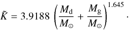 \begin{equation} \tilde{K} = 3.9188 ~ \left({{\frac{M_{\rm d}}{M_{\odot}}+\frac{M_{\rm g}}{M_{\odot}}}}\right)^{1.645}\cdot \label{Ktildenumber} \end{equation}