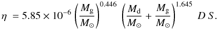 \begin{equation} \eta~= 5.85\times 10^{-6} ~ { \left( \frac{M_{\rm g}}{M_{\odot} }\right) ^{0.446}} ~ \left({\frac{M_{\rm d}}{M_{\odot}}+\frac{M_{\rm g}}{M_{\odot}}}\right)^{1.645}~D~S. \label{etanumber} \end{equation}
