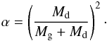 \begin{equation} \alpha = \left(\frac{M_{\rm d}}{M_{\rm g}+M_{\rm d}}\right)^{2}\cdot \label{alpha} \end{equation}