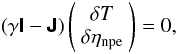 \begin{eqnarray} \left(\gamma \tenst{I}- \tenst{J}\right) \left( \begin{array}{cc} \delta T \\ \delta \eta_{\rm npe} \end{array} \right) =0, \end{eqnarray}
