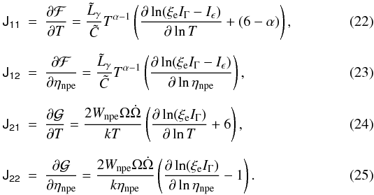 \begin{eqnarray} \label{eq:J_{11}} \tens{J_{11}}&=&\frac{\partial\mathcal{F} } {\partial T} = \frac{\tilde{L}_\gamma}{\tilde{C}} T^{\alpha-1} \left(\frac{\partial \ln (\xi_{\rm e}I_\Gamma-I_\epsilon)}{\partial \ln T} +(6-\alpha) \right),\\[2mm] \label{eq:J_{12}} \tens{J_{12}}&=& \frac{\partial\mathcal{F} } {\partial \eta_{\rm npe}}= \frac{\tilde{L}_\gamma}{\tilde{C}} T^{\alpha-1} \left(\frac{\partial \ln (\xi_{\rm e}I_\Gamma-I_\epsilon)}{\partial \ln \eta_{\rm npe}} \right), \\[2mm] \label{eq:J_{21}} \tens{J_{21}} &=&\frac{\partial\mathcal{G} } {\partial T}= \frac{2W_{\rm npe}\Omega\dot{\Omega}}{ kT} \left(\frac{\partial \ln (\xi_{\rm e}I_\Gamma)}{\partial \ln T} +6 \right),\\[2mm] \label{eq:J_{22}} \tens{J_{22}}&=&\frac{\partial\mathcal{G} } {\partial \eta_{\rm npe}} =\frac{2W_{\rm npe}\Omega\dot{\Omega}}{ k\eta_{\rm npe}} \left(\frac{\partial \ln (\xi_{\rm e}I_\Gamma)}{\partial \ln \eta_{\rm npe}} -1\right). \end{eqnarray}