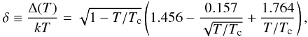 \begin{eqnarray} \label{eq:delta} \delta \equiv \frac{\Delta(T)}{kT}=\sqrt{1-T/T_{\rm c}}\left(1.456-\frac{0.157}{\sqrt{T/T_{\rm c}}}+\frac{1.764}{T/T_{\rm c}}\right), \end{eqnarray}