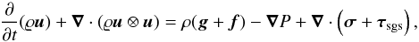 \begin{equation} \label{eq:momt_flt} \frac{\partial}{\partial t}(\varrho\vec{u}) + \vec{\nabla}\cdot(\varrho\vec{u}\otimes\vec{u}) = \rho(\vect{g} + \vect{f}) -\vec{\nabla}P + \vec{\nabla}\cdot\left(\boldsymbol{\sigma} + \boldsymbol{\tau}_{\mathrm{sgs}}\right), \end{equation}