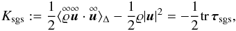 \begin{equation} \label{eq:trace_tau} K_{\mathrm{sgs}}:= \frac{1}{2}\langle\ideal{\varrho}\ideal{\vec{u}}\cdot\ideal{\vec{u}}\rangle_{\Delta} - \frac{1}{2}\varrho|\vec{u}|^2 =-\frac{1}{2}\mathrm{tr}\,\boldsymbol{\tau}_{\mathrm{sgs}}, \end{equation}