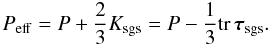 \begin{equation} \label{eq:press_eff} P_{\mathrm{eff}} = P + \frac{2}{3}K_{\mathrm{sgs}} = P - \frac{1}{3}\mathrm{tr}\,\boldsymbol{\tau}_{\mathrm{sgs}}. \end{equation}