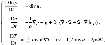 \begin{equation} \label{eq:hydro} \left\{ \begin{array}{rl} \disp \frac{{\rm D} \ln \rho}{{\rm D}t} &= -\Div \vec{u}, \\ \\ \disp \frac{{\rm D} \vec{u}}{{\rm D}t} &= - \dfrac{1}{\rho}\na p + \vec{g} + 2\nu \lp \na \cdot \vec{\sf S} +\vec{\sf S}\cdot \na\ln\rho\rp, \\ \\ \disp \frac{{\rm D}T}{{\rm D}t} &= \frac{1}{\rho c_v} \Div K\na T -(\gamma -1)T\Div\vec{u } + 2\rho\nu \vec{\sf S}^2, \end{array} \right. \end{equation}