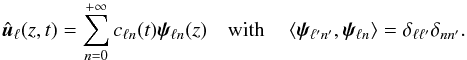 \begin{equation} \hat{\vec{u}}_{\ell}(z, t) = \displaystyle\sum_{n=0}^{+\infty} c_{\ell n}(t)\vec{\psi}_{\ell n}(z)\quad \text{with}\quad \left\langle\vec{\psi}_{\ell' n'},\vec{\psi}_{\ell n}\right\rangle = \delta_{\ell \ell'}\delta_{n n'}.\label{eq:projcoeff} \end{equation}