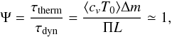 \begin{equation} \Psi = \frac{\tau_{\text{therm}}}{\tau_{\text{dyn}}} =\frac{\langle c_v T_0\rangle \Delta m}{\Pi L} \simeq 1, \label{eq:psi} \end{equation}