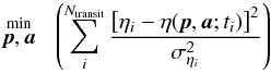 \begin{equation} \label{Eq:xi1} \stackrel{\large\mathrm{min}}{{\vec{p},\vec{a}}} \;\; \left(\sum_{i}^{N_{\mathrm{transit}}}\frac{\left[\eta_{i} - \eta(\vec{p},\vec{a};t_{i})\right]^2}{\sigma^2_{\eta_{i}}}\right) \end{equation}