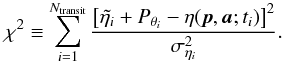 \begin{equation} \label{Eq:xi2} \chi^2 \equiv \sum_{i=1}^{N_{\mathrm{transit}}} \frac{\left[\tilde{\eta_{i}} + P_{\theta_i} - \eta(\vec{p},\vec{a};t_{i})\right]^2}{\sigma^2_{\eta_{i}}}. \end{equation}