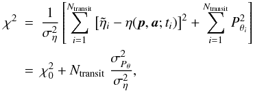 \begin{eqnarray} \label{Eq:xi3} \chi^ 2 & = & \frac{1}{\sigma^2_{\eta}} \left[\sum_{i=1}^{N_{\mathrm{transit}}} \left[\tilde{\eta}_{i} - \eta(\vec{p},\vec{a};t_{i})\right]^2 + \sum_{i=1}^{N_{\mathrm{transit}}} P_{\theta_i}^2\right] \nonumber\\ & = & \chi^ 2_0 + N_{\mathrm{transit}} \; \frac{\sigma^2_{P_{\theta}}}{\sigma^2_{\eta}}, \end{eqnarray}