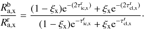 \begin{equation} \frac{R^{\rm b}_{\rm a,x}}{R^{\rm r}_{\rm a,x}} = \frac{(1-\xi_{\rm x}){\rm e}^{-(2\tau_{\rm ic,x}^{\rm r})} + \xi_{\rm x} {\rm e}^{-(2\tau_{\rm cl,x}^{\rm r})}} {(1-\xi_{\rm x}){\rm e}^{-\tau_{\rm ic,x}^{\rm r}} + \xi_{\rm x} {\rm e}^{-\tau_{\rm cl,x}^{\rm r}}}\cdot \label{Eq:br_ratio} \end{equation}