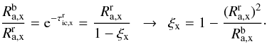 \begin{equation} \frac{R^{\rm b}_{\rm a,x}}{R^{\rm r}_{\rm a,x}} = {\rm e}^{-\tau_{\rm ic,x}^{\rm r}} = \frac{R^{\rm r}_{\rm a,x}}{1-\xi_{\rm x}} \ \ \rightarrow \ \ \xi_{\rm x} = 1 - \frac{(R_{\rm a,x}^{\rm r})^2}{R_{\rm a,x}^{\rm b}}\cdot \label{Eq:brratio_2} \end{equation}