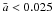 \hbox{${\bar a}<0.025$}