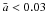 \hbox{${\bar a} < 0.03$}