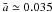 \hbox{${\bar a} \simeq 0.035$}
