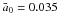\hbox{${\bar a}_0=0.035$}