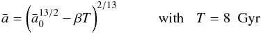 \begin{equation} \label{eq6} {\bar a} = \biggl( {\bar a}_0^{13/2} - \beta T \biggr)^{2/13} \hspace*{1cm} {\rm with \;\;\;} T=8~{\rm~Gyr} \end{equation}