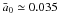 \hbox{${\bar a}_0 \simeq 0.035$}