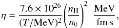 \begin{equation} \eta = \frac{7.6 \times 10^{26}} {(T/{\rm MeV})^2} \Bigg(\frac{n_{\rm H}}{n_0}\Bigg)^2 ~~ \frac{{\rm MeV}}{{\rm fm \, s}} , \label{eq:eta} \end{equation}