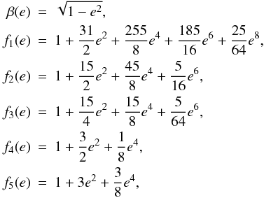 \begin{eqnarray} \label{equ:f_e} \nonumber \beta(e) & =& \sqrt{1-e^2},\\ \nonumber f_1(e) & =& 1 + \frac{31}{2} e^2 + \frac{255}{8} e^4 + \frac{185}{16} e^6 + \frac{25}{64} e^8,\\ \nonumber f_2(e) & =& 1 + \frac{15}{2} e^2 + \frac{45}{8} e^4 + \frac{5}{16} e^6,\\ \nonumber f_3(e) & =& 1 + \frac{15}{4} e^2 + \frac{15}{8} e^4 + \frac{5}{64} e^6,\\ \nonumber f_4(e) & =& 1 + \frac{3}{2} e^2 + \frac{1}{8} e^4,\\ f_5(e) & =& 1 + 3 e^2 + \frac{3}{8} e^4,\\ \nonumber \end{eqnarray}