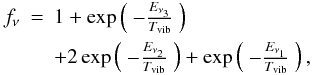 \begin{eqnarray} f_{\nu} &=& 1 + \exp \left( \begin{array}{c} - \frac{E_{\nu_{3}}}{T_{\rm vib}} \end{array} \right) \nonumber \\ &&+ 2 \exp \left( \begin{array}{c} - \frac{E_{\nu_{2}}}{T_{\rm vib}} \end{array} \right) + \exp \left( \begin{array}{c} - \frac{E_{\nu_{1}}}{T_{\rm vib}} \end{array} \right), \end{eqnarray}
