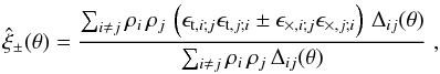 \begin{equation} \label{eq:correst} \hat\xi_\pm (\theta) = \frac{\sum_{i\neq j} \rho_i\,\rho_j\,\left(\epsilon_{{\rm t},i;j}\epsilon_{{\rm t},j;i} \pm \epsilon_{\times,i;j}\epsilon_{\times,j;i}\right)\,\Delta_{ij}(\theta)}{\sum_{i\neq j} \rho_i\,\rho_j \,\Delta_{ij}(\theta)}\;, \end{equation}