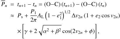 \begin{eqnarray} \overline{P}_n&=&t_{n+1}-t_{n} = \left({\rm O}{-}{\rm C}\right)(t_{n+1})-\left({\rm O}{-}{\rm C}\right)(t_n) \nonumber \\ &\approx&P_\mathrm{s}+\frac{P_1}{2\pi}A_\mathrm{L}\left(1-e_1^2\right)^{1/2}\Delta v_{2n}\left(1+e_2\cos v_{2n}\right) \nonumber \\ &&\times\left[\gamma+2\sqrt{\alpha^2+\beta^2}\cos(2v_{2n}+\phi)\right], \label{Eq:onetransit} \end{eqnarray}