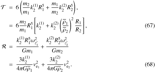 \begin{eqnarray} {\cal{T}}&=&6\left(\frac{m_2}{m_1}k_2^{(1)}R_1^5+\frac{m_1}{m_2}k_2^{(2)}R_2^5\right), \nonumber\\ &=&6\frac{m_2}{m_1}R_1^5\left[k_2^{(1)}+k_2^{(2)}\left(\frac{\overline{\rho}_1}{\overline{\rho}_2}\right)^2\frac{R_1}{R_2}\right], \\ {\cal{R}}&=&\frac{k_2^{(1)}R_1^5\omega^2_{z'_1}}{Gm_1}+\frac{k_2^{(2)}R_2^5\omega^2_{z'_2}}{Gm_2} \nonumber \\ &=&\frac{3k_2^{(1)}}{4\pi G\overline{\rho}_1}v^2_{\mathrm{e}_1}+\frac{3k_2^{(2)}}{4\pi G\overline{\rho}_2}v^2_{\mathrm{e}_2}. \end{eqnarray}