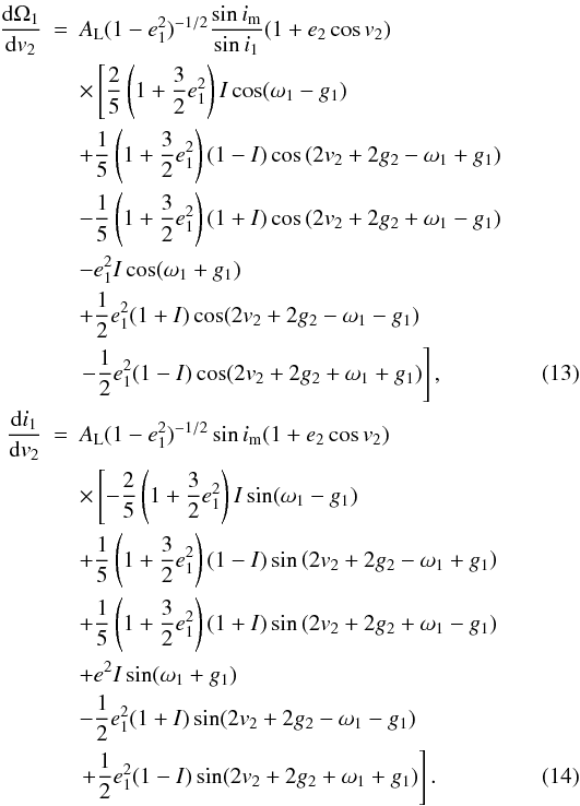 \begin{eqnarray} \frac{\mathrm{d}\Omega_1}{\mathrm{d}v_2}&=&A_\mathrm{L}(1-e_1^2)^{-1/2}\frac{\sin i_\mathrm{m}}{\sin{i_1}}(1+e_2\cos v_2)\nonumber \\ &&\times\left[\frac{2}{5}\left(1+\frac{3}{2}e_1^2\right)I\cos(\omega_1-g_1)\right. \nonumber \\ &&+\frac{1}{5}\left(1+\frac{3}{2}e_1^2\right)(1-I)\cos\left(2v_2 +2g_2-\omega_1+g_1\right) \nonumber \\ &&-\frac{1}{5}\left(1+\frac{3}{2}e_1^2\right)(1+I)\cos\left(2v_2 +2g_2+\omega_1-g_1\right) \nonumber \\ &&-e_1^2I\cos(\omega_1+g_1) \nonumber \\ &&+\frac{1}{2}e_1^2(1+I)\cos(2v_2+2g_2-\omega_1-g_1) \nonumber \\ &&\left.-\frac{1}{2}e_1^2(1-I)\cos(2v_2+2g_2+\omega_1+g_1)\right], \label{Eq:dOm1dv2}\\ \frac{\mathrm{d}i_1}{\mathrm{d}v_2}&=&A_\mathrm{L}(1-e_1^2)^{-1/2}\sin i_\mathrm{m}(1+e_2\cos v_2)\nonumber \\ &&\times\left[-\frac{2}{5}\left(1+\frac{3}{2}e_1^2\right)I\sin(\omega_1-g_1)\right. \nonumber \\ &&+\frac{1}{5}\left(1+\frac{3}{2}e_1^2\right)(1-I)\sin\left(2v_2+2g_2-\omega_1+g_1\right) \nonumber \\ &&+\frac{1}{5}\left(1+\frac{3}{2}e_1^2\right)(1+I)\sin\left(2v_2+2g_2+\omega_1-g_1\right) \nonumber \\ &&+e^2I\sin(\omega_1+g_1) \nonumber \\ &&-\frac{1}{2}e_1^2(1+I)\sin(2v_2+2g_2-\omega_1-g_1) \nonumber \\ &&\left.+\frac{1}{2}e_1^2(1-I)\sin(2v_2+2g_2+\omega_1+g_1)\right]. \label{Eq:di1dv2} \end{eqnarray}