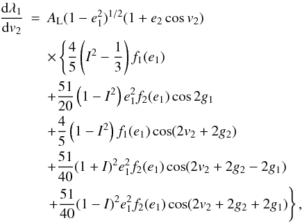 \begin{eqnarray} \frac{\mathrm{d}\lambda_1}{\mathrm{d}v_2}&=&A_\mathrm{L}(1-e_1^2)^{1/2}(1+e_2\cos v_2)\nonumber \\ &&\times\left\{\frac{4}{5}\left(I^2-\frac{1}{3}\right)f_1(e_1)\right. \nonumber \\ &&+\frac{51}{20}\left(1-I^2\right)e_1^2f_2(e_1)\cos2g_1 \nonumber \\ &&+\frac{4}{5}\left(1-I^2\right)f_1(e_1)\cos(2v_2+2g_2) \nonumber \\ &&+\frac{51}{40}(1+I)^2e_1^2f_2(e_1)\cos(2v_2+2g_2-2g_1) \nonumber \\ &&\left.+\frac{51}{40}(1-I)^2e_1^2f_2(e_1)\cos(2v_2+2g_2+2g_1)\right\}, \label{Eq:dlambda1dv2} \end{eqnarray}