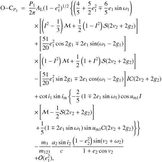 \begin{eqnarray} {\rm O}{-}{\rm C}_{P_2}&=& \frac{P_1}{2\pi}A_\mathrm{L}(1-e_1^2)^{1/2}\left\{\left(\frac{4}{5}+\frac{5}{2}e_1^2\mp\frac{6}{5}e_1\sin\omega_1\right)\right. \nonumber \\ &&\quad\times\left[\left(I^2-\frac{1}{3}\right){\cal{M}}+\frac{1}{2}\left(1-I^2\right){\cal{S}}(2v_2+2g_2)\right]\nonumber \\ &&\quad+\left[\frac{51}{20}e_1^2\cos2g_1\mp2e_1\sin(\omega_1-2g_1)\right]\nonumber \\ &&\quad\times\left[\left(1-I^2\right){\cal{M}}+\frac{1}{2}\left(1+I^2\right){\cal{S}}(2v_2+2g_2)\right]\nonumber \\ &&\quad-\left[\frac{51}{20}e_1^2\sin2g_1\mp2e_1\cos(\omega_1-2g_1)\right]I{\cal{C}}(2v_2+2g_2)\nonumber \\ &&\quad+\cot i_1\sin i_\mathrm{m}\left\{-\frac{2}{5}\left(1\mp2e_1\sin\omega_1\right)\cos u_\mathrm{m1}I\right. \nonumber \\[-1mm] &&\quad\times\left[{\cal{M}}-\frac{1}{2}{\cal{S}}(2v_2+2g_2)\right] \nonumber \\[-1mm] &&\quad\left.\left.+\frac{1}{5}(1\mp2e_1\sin\omega_1)\sin u_\mathrm{m1}{\cal{C}}(2v_2+2g_2)\right\}\right\} \nonumber \\[-1mm] &&\quad-\frac{m_3}{m_{123}}\frac{a_2\sin i_2}{c}\frac{\left(1-e_2^2\right)\sin(v_2+\omega_2)}{1+e_2\cos v_2} \nonumber \\[-1mm] &&\quad +{\cal{O}}(e_1^2), \label{Eq:O-Clonge1} \end{eqnarray}
