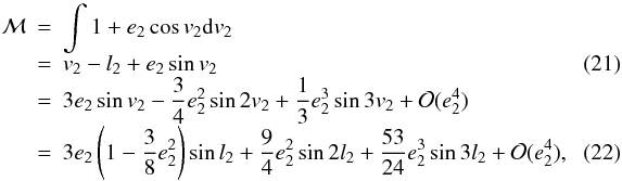 \begin{eqnarray} {\cal{M}}&=& \int 1+e_2\cos v_2\mathrm{d}v_2 \nonumber \\[-1mm] &=& v_2-l_2+e_2\sin v_2 \label{Eq:kozeppontiegyenlites} \\[-1mm] &=& 3e_2\sin v_2-\frac{3}{4}e_2^2\sin2v_2+\frac{1}{3}e_2^3\sin3v_2+{\cal{O}}(e_2^4) \nonumber \\[-1mm] &=& 3e_2\left(1-\frac{3}{8}e_2^2\right)\sin l_2+\frac{9}{4}e_2^2\sin2l_2+\frac{53}{24}e_2^3\sin3l_2+{\cal{O}}(e_2^4), ~~~~~~~~~ \label{Eq:M-tag} \end{eqnarray}