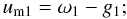 \begin{equation} u_\mathrm{m1}=\omega_1-g_1; \label{Eq:um1def} \end{equation}