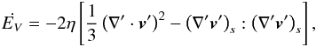 \begin{equation} \dot{E_V} = -2\eta \left [\frac{1}{3} \left ({\nabla}' \cdot \vec{v}' \right )^2 - \left ( {\nabla}' \vec{v}' \right )_s : \left ( {\nabla}' \vec{v}' \right )_s \right ], \label{dis2} \end{equation}