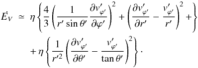 \begin{eqnarray} \dot{E_V}&\simeq&{\eta} \left \{ \frac{4}{3} \left ( \frac{1}{r'\sin{\theta}'} \frac{\partial v'_{{\varphi}'}}{\partial {\varphi}'} \right )^2 + \left (\frac{\partial v'_{{\varphi}'}}{\partial r'} - \frac{v'_{{\varphi}'}}{r'}\right )^2 +\right\} \nonumber\\ &&+\, {\eta}\left \{\frac{1}{r'^2} \left (\frac{\partial v'_{{\varphi}'}}{\partial{\theta}'} - \frac {v'_{{\varphi}'}}{\tan{\theta}'} \right )^2 \right \}\cdot \label{dis3} \end{eqnarray}