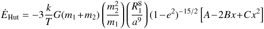 \begin{eqnarray} \dot{E}_{\rm Hut} = -3 \frac{k}{T} G(m_1\!+\!m_2)\left ( \frac{m_2^2}{m_1} \right ) \left(\frac{R_1^8}{a^9}\right ) (1\!-\!e^2 )^{-15/2} \left [A\!-\!2Bx\!+\!Cx^2 \right ] \nonumber \end{eqnarray}