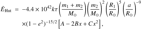 \begin{eqnarray} \dot{E}_{\rm Hut}& =& -4.4\times10^{42} k \tau \left ( \frac{m_1+m_2}{M_\odot} \right ) \left (\frac{m_2}{M_\odot} \right)^2 \left (\frac{R_1}{R_\odot} \right )^5 \left(\frac{a}{R_\odot} \right)^{-9} \nonumber \\ \label{eqhut2} &&\times (1-e^2)^{-15/2} \left [A - 2 Bx+Cx^2 \right ], \end{eqnarray}