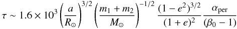 \begin{eqnarray} \tau \sim 1.6\times10^3 \left(\frac{a}{R_\odot}\right)^{3/2} \left (\frac{m_1+m_2}{M_\odot}\right )^{-1/2} \frac{(1-e^2)^{3/2}}{(1+e)^2} \frac{\alpha_{\rm per}}{(\beta_0-1)} \label{eqT} \end{eqnarray}
