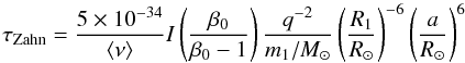 \begin{equation} \tau_{\rm Zahn} = \frac{5\times 10^{-34}}{\langle \nu\rangle} I \left ( \frac{\beta_0}{\beta_0-1}\right ) \frac{q^{-2}}{m_1/M_\odot} \left (\frac{R_1}{R_\odot} \right)^{-6} \left (\frac{a}{R_\odot} \right)^{6} \label{tZsin2} \end{equation}