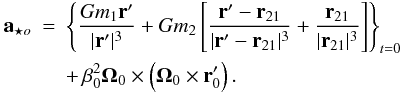 \begin{eqnarray} {\bf a}_{{\star}o}& =& \left \{ \frac{Gm_1 {\bf r}'}{|{\bf r}'|^3}+Gm_2 \left [ \frac{{\bf r}'- {\bf r}_{21}}{|{\bf r}'- {\bf r}_{21}|^3}+ \frac{{\bf r}_{21}}{|{\bf r}_{21}|^3} \right ] \right \}_{t=0} \nonumber\\ \label{aeso} && +\,\beta^2_0 {\bf {\Omega}}_0 \times \left ( {\bf {\Omega}}_0 \times {\bf r}'_0 \right ). \end{eqnarray}