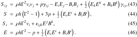 \begin{eqnarray} S_{ij}&=&\rho h \Gamma^2 v_iv_j + p\gamma_{ij} - E_iE_j \!- \!B_iB_j + \textstyle{\frac{1}{2}}\left(E_kE^k+B_kB^k\right)\gamma_{ij}, \\ \hspace{-2mm}S&=&\rho h \left(\Gamma^2-1\right) + 3p + \textstyle{\frac{1}{2}}\left(E_iE^i+B_iB^i\right), \\ \hspace{-2mm}S_i&=&\rho h \Gamma^2 v_i + \epsilon_{ijk}E^jB^k, \\ \hspace{-2mm}E&=&\rho h \Gamma^2 - p + \textstyle{\frac{1}{2}}\left(E_iE^i+B_iB^i\right). \end{eqnarray}