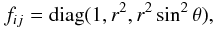 \begin{equation} f_{ij}=\mathrm{diag}(1,r^2,r^2\sin^2\theta), \label{eq:f_sph} \end{equation}