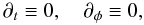 \begin{equation} \partial_t\equiv 0, \quad \partial_\phi\equiv 0 , \end{equation}