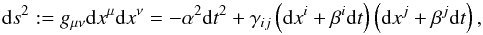 \begin{equation} {\rm d}s^2 := g_{\mu\nu}{\rm d}x^\mu {\rm d}x^\nu = -\alpha^2{\rm d}t^2+ \gamma_{ij}\left({\rm d}x^i+\beta^i{\rm d}t\right)\left({\rm d}x^j+\beta^j {\rm d}t\right), \end{equation}