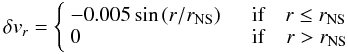 \begin{equation} \delta v_r = \left\{ \begin{array}{ll} -0.005 \sin{(r/r_{\rm NS})} & \quad \text{\rm if}\quad r \le r_{\rm NS}\\ 0 & \quad {\rm if}\quad r > r_{\rm NS} \end{array} \right. \end{equation}