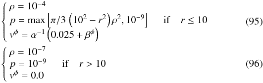 \begin{eqnarray} &&\left\{ \begin{array}{ll} \rho=10^{-4} & \quad \\ p=\mathrm{max}\left[\pi/3\, \left(10^2-r^2\right)\rho^2 , 10^{-9}\right] & \quad {\rm if}\quad r \le 10\\ v^\phi=\alpha^{-1}\left(0.025+\beta^\phi\right) & \quad \end{array} \right. \\ &&\left\{ \begin{array}{ll} \rho=10^{-7} & \quad \\ p=10^{-9} & \quad {\rm if} \quad r > 10\\ v^\phi=0.0 & \quad \end{array} \right. \end{eqnarray}